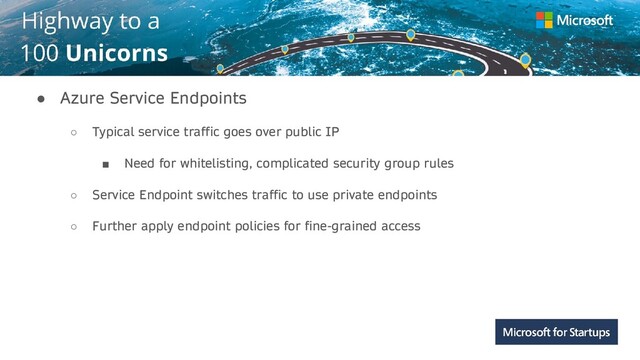 Kerala
● Azure Service Endpoints
○ Typical service traffic goes over public IP
■ Need for whitelisting, complicated security group rules
○ Service Endpoint switches traffic to use private endpoints
○ Further apply endpoint policies for fine-grained access
