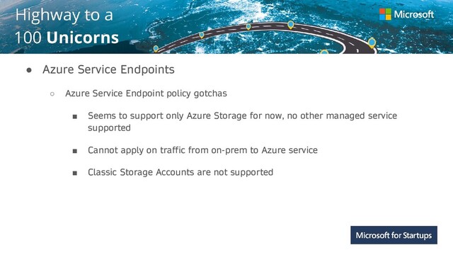 Kerala
● Azure Service Endpoints
○ Azure Service Endpoint policy gotchas
■ Seems to support only Azure Storage for now, no other managed service
supported
■ Cannot apply on traffic from on-prem to Azure service
■ Classic Storage Accounts are not supported
