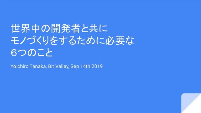 世界中の開発者と共に
モノづくりをするために必要な
６つのこと
Yoichiro Tanaka, Bit Valley, Sep 14th 2019
