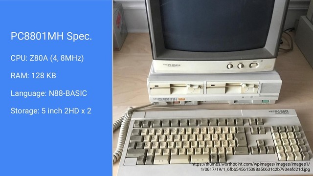 PC8801MH Spec.
CPU: Z80A (4, 8MHz)
RAM: 128 KB
Language: N88-BASIC
Storage: 5 inch 2HD x 2
https://thumbs.worthpoint.com/wpimages/images/images1/
1/0617/19/1_6fbb545615088a50631c2b793eafd21d.jpg
