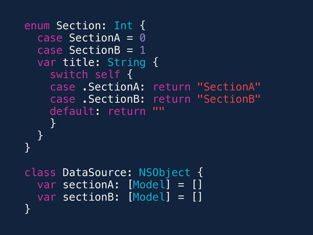 enum Section: Int {
case SectionA = 0
case SectionB = 1
var title: String {
switch self {
case .SectionA: return "SectionA"
case .SectionB: return "SectionB"
default: return ""
}
}
}
class DataSource: NSObject {
var sectionA: [Model] = []
var sectionB: [Model] = []
}

