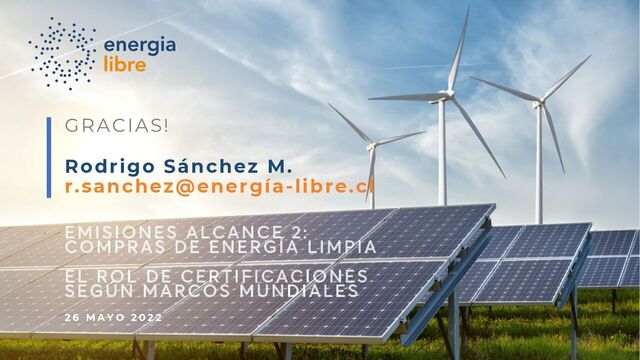 GRACIAS!
Rodrigo Sánchez M.
r.sanchez@energía-libre.cl
EMISIONES ALCANCE 2:
COMPRAS DE ENERGÍA LIMPIA
EL ROL DE CERTIFICACIONES
SEGÚN MARCOS MUNDIALES
2 6 M A Y O 2 0 2 2
