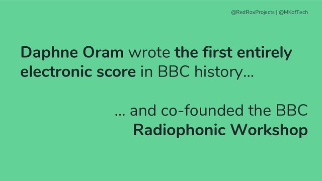 Daphne Oram wrote the first entirely
electronic score in BBC history…
… and co-founded the BBC
Radiophonic Workshop
@RedRoxProjects | @MKofTech
