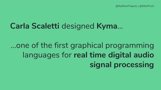 @RedRoxProjects | @MKofTech
Carla Scaletti designed Kyma...
...one of the first graphical programming
languages for real time digital audio
signal processing
