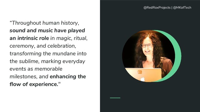 “Throughout human history,
sound and music have played
an intrinsic role in magic, ritual,
ceremony, and celebration,
transforming the mundane into
the sublime, marking everyday
events as memorable
milestones, and enhancing the
flow of experience."
@RedRoxProjects | @MKofTech
