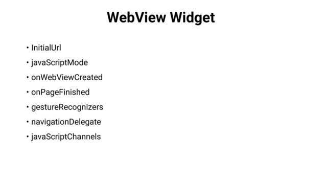 WebView Widget
• InitialUrl
• javaScriptMode
• onWebViewCreated
• onPageFinished
• gestureRecognizers
• navigationDelegate
• javaScriptChannels
