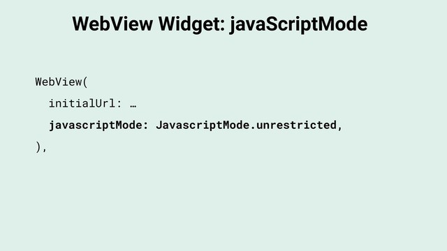 WebView Widget: javaScriptMode
WebView(
initialUrl: …
javascriptMode: JavascriptMode.unrestricted,
),

