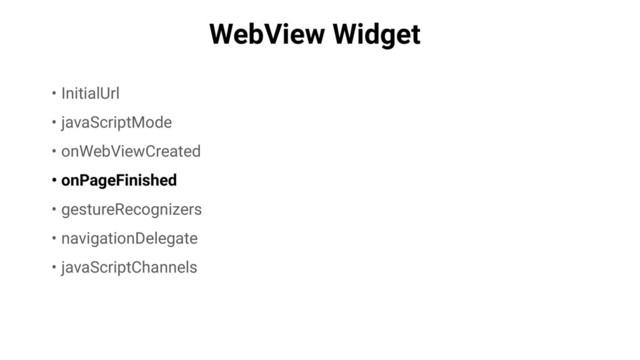 WebView Widget
• InitialUrl
• javaScriptMode
• onWebViewCreated
• onPageFinished
• gestureRecognizers
• navigationDelegate
• javaScriptChannels
