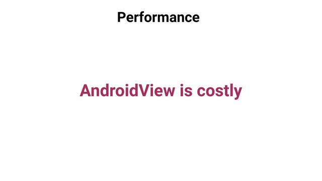 Performance
AndroidView is costly
