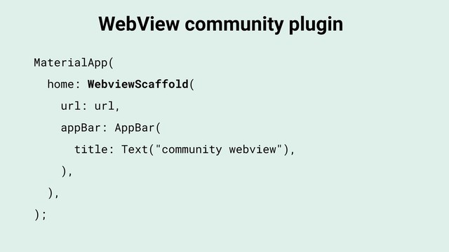 WebView community plugin
MaterialApp(
home: WebviewScaffold(
url: url,
appBar: AppBar(
title: Text("community webview"),
),
),
);
