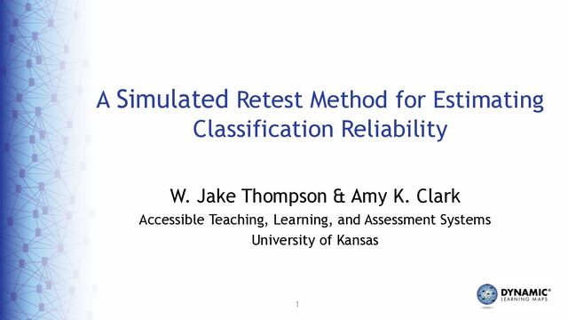 1
A Simulated Retest Method for Estimating
Classification Reliability
W. Jake Thompson & Amy K. Clark
Accessible Teaching, Learning, and Assessment Systems
University of Kansas
