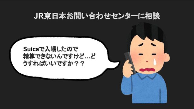 JR東日本お問い合わせセンターに相談
Suicaで入場したので
精算できないんですけど…ど
うすればいいですか？？
