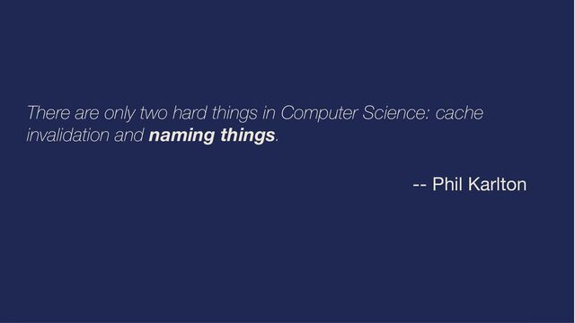 There are only two hard things in Computer Science: cache
invalidation and naming things.
-- Phil Karlton

