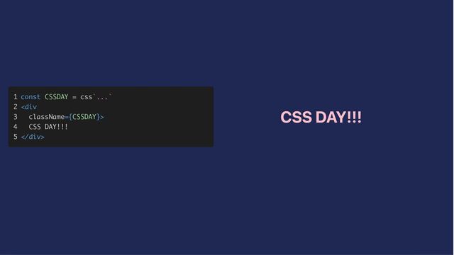 1
1



2
2



3
3



4
4



5
5



const
const CSSDAY
CSSDAY =
= css
css`
`...
...`
`



<
<div>
>



CSS DAY!!!
CSS DAY!!!




</div>
>
CSS DAY!!!
