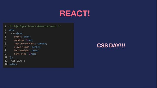 REACT!
1
1



2
2



3
3



4
4



5
5



6
6



7
7



8
8



9
9



10
10



11
11



12
12



/** @jsxImportSource @emotion/react */
/** @jsxImportSource @emotion/react */



<
<div>
>



CSS DAY!!!
CSS DAY!!!




</div>
>
CSS DAY!!!
