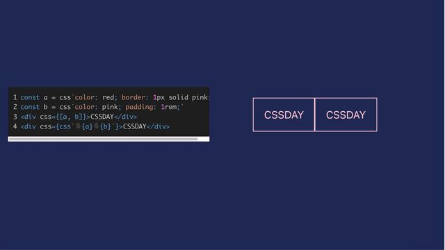 1
1



2
2



3
3



4
4



const
const a
a =
= css
css`
`color
color:
: red
red;
; border
border:
: 1
1px
px solid pink
solid pink;
;
const
const b
b =
= css
css`
`color
color:
: pink
pink;
; padding
padding:
: 1
1rem
rem;
;`
`



<
<div>
>CSSDAY
CSSDAY
</div>
>



<
<div>
>CSSDAY
CSSDAY
</div>
>
CSSDAY CSSDAY
