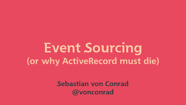 Event Sourcing
(or why ActiveRecord must die)
Sebastian von Conrad
@vonconrad
