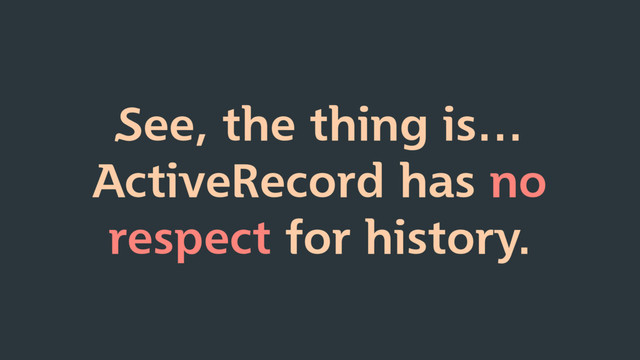 See, the thing is…
ActiveRecord has no
respect for history.
