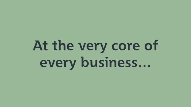 At the very core of
every business…
