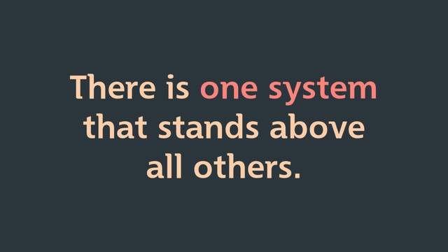 There is one system
that stands above
all others.
