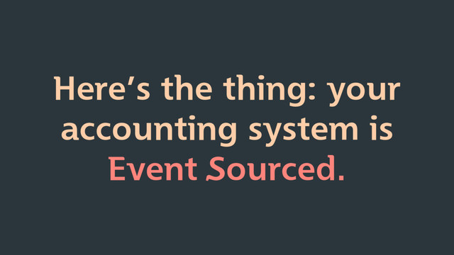 Here’s the thing: your
accounting system is
Event Sourced.
