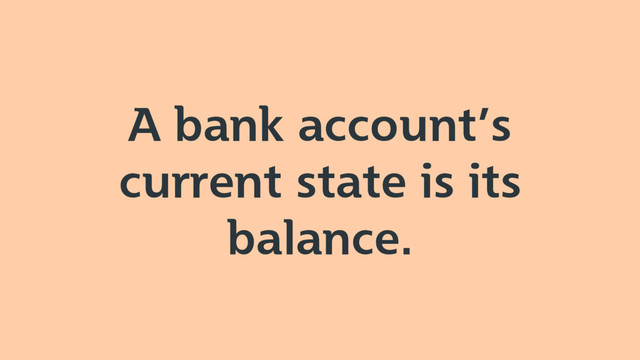 A bank account’s
current state is its
balance.
