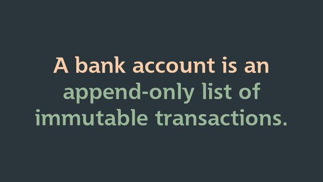 A bank account is an
append-only list of
immutable transactions.

