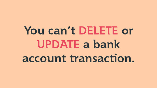 You can’t DELETE or
UPDATE a bank
account transaction.
