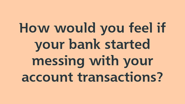 How would you feel if
your bank started
messing with your
account transactions?
