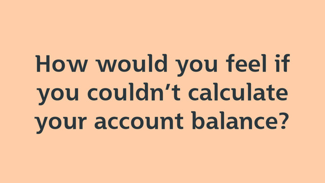 How would you feel if
you couldn’t calculate
your account balance?
