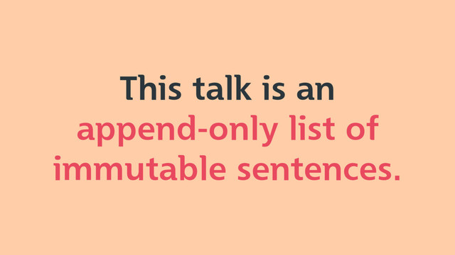 This talk is an
append-only list of
immutable sentences.
