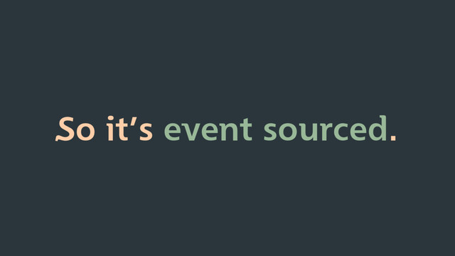 So it’s event sourced.
