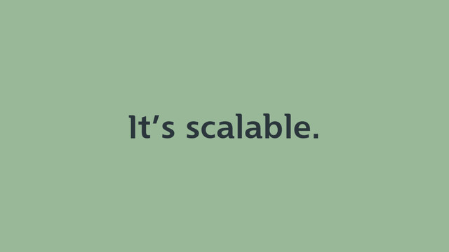 It’s scalable.
