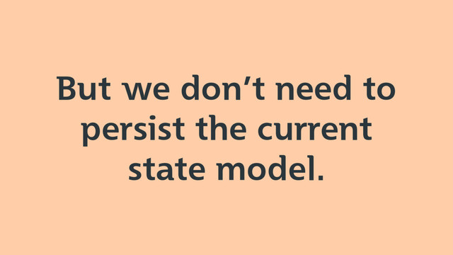 But we don’t need to
persist the current
state model.
