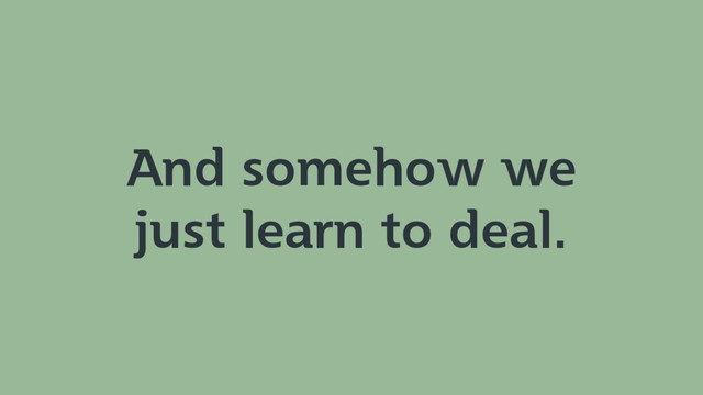 And somehow we
just learn to deal.
