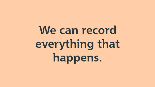 We can record
everything that
happens.
