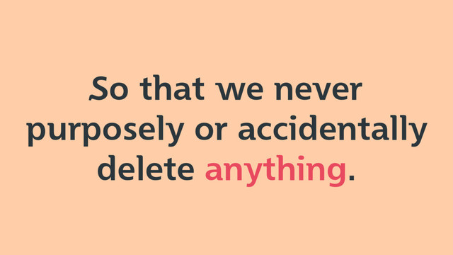 So that we never
purposely or accidentally
delete anything.
