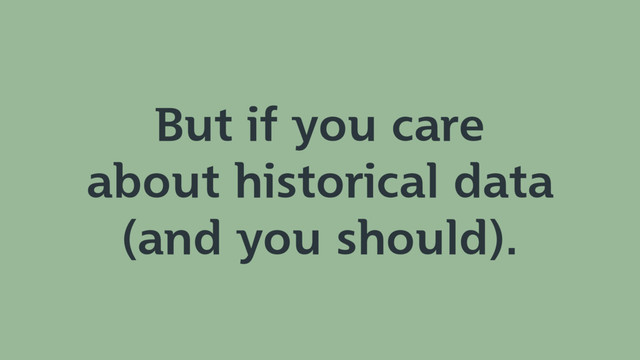 But if you care
about historical data
(and you should).

