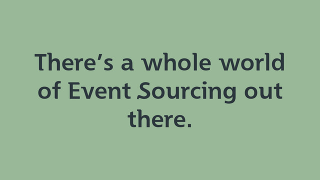 There’s a whole world
of Event Sourcing out
there.
