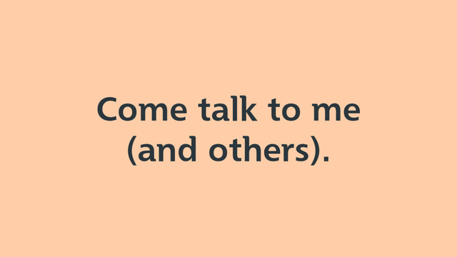 Come talk to me
(and others).
