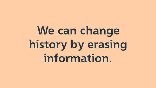 We can change
history by erasing
information.
