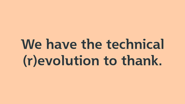 We have the technical
(r)evolution to thank.
