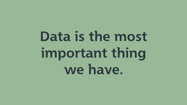 Data is the most
important thing
we have.
