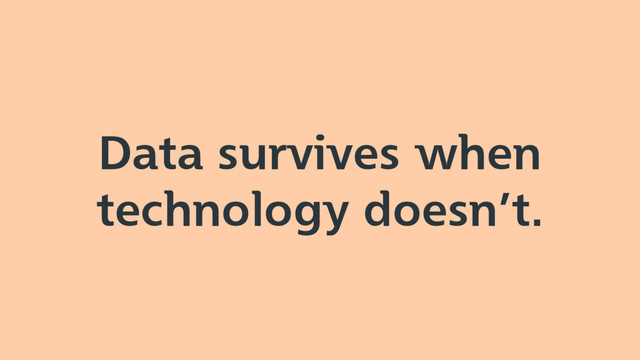 Data survives when
technology doesn’t.

