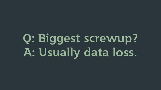 Q: Biggest screwup?
A: Usually data loss.
