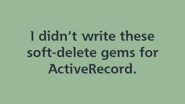 I didn’t write these
soft-delete gems for
ActiveRecord.
