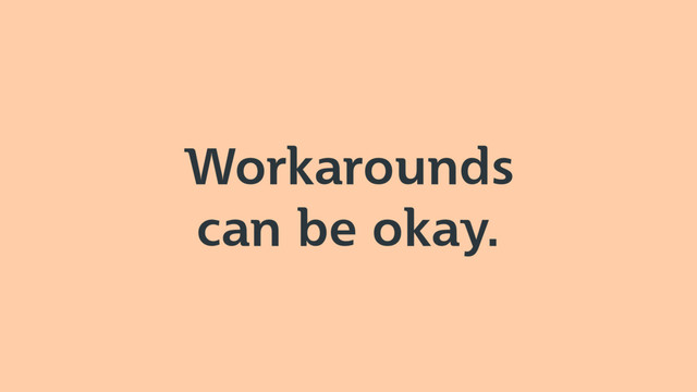 Workarounds
can be okay.

