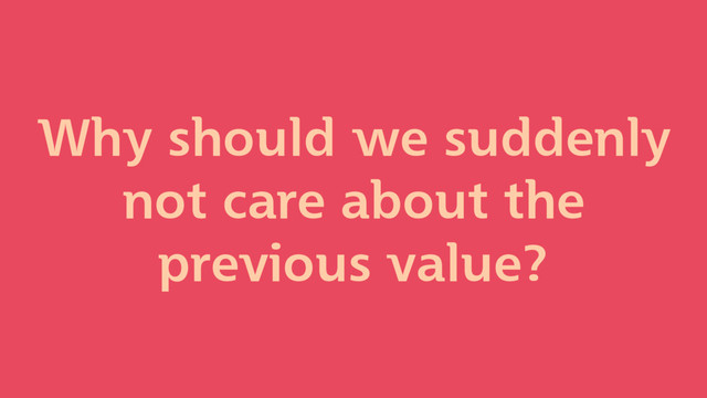 Why should we suddenly
not care about the
previous value?
