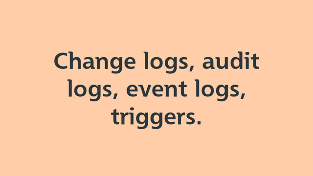 Change logs, audit
logs, event logs,
triggers.
