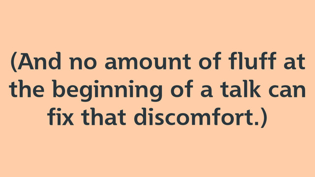 (And no amount of fluff at
the beginning of a talk can
fix that discomfort.)
